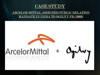 CASE STUDY
ARCELOR MITTAL ASSIGNED PUBLIC RELATION
   MANDATE IN INDIA TO OGILVY PR (2009)
 
