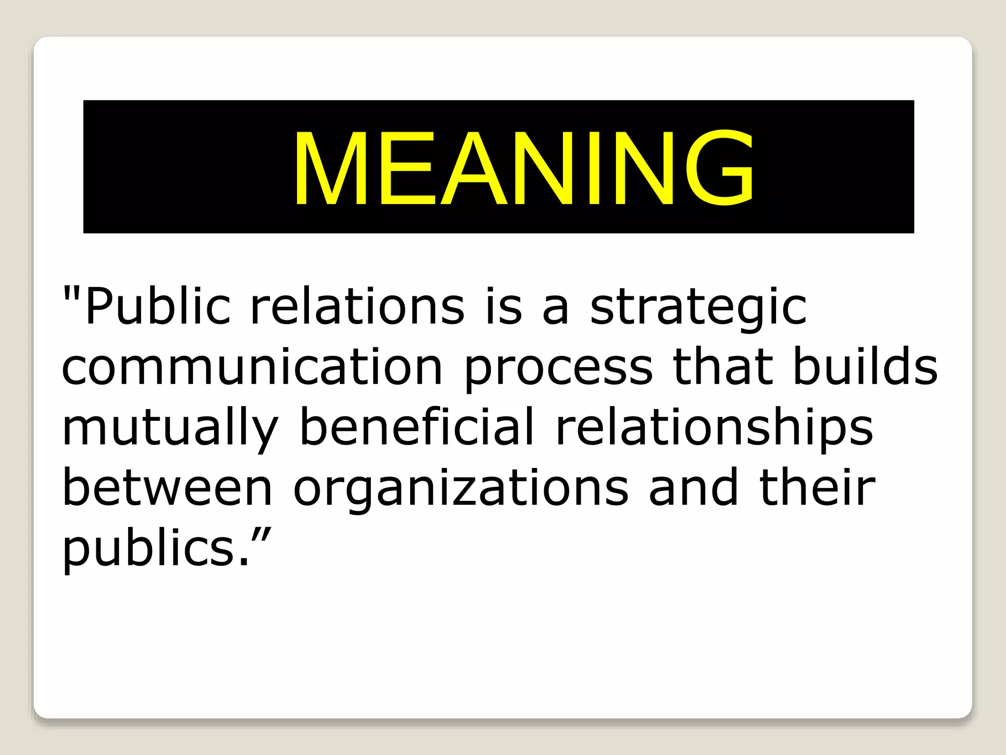 "Public relations is a strategic
communication process that builds
mutually beneficial relationships
between organizations and their
publics.”
MEANING