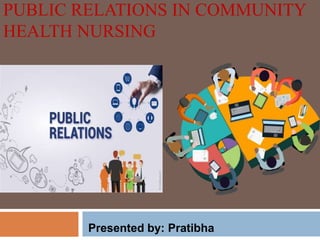 PUBLIC RELATIONS IN COMMUNITY
HEALTH NURSING
Presented by: Pratibha
 