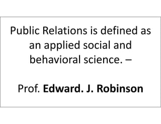 Public Relations is defined as
an applied social and
behavioral science. –
behavioral science. –
Prof. Edward. J. Robinson
 