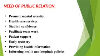 NEED OF PUBLIC RELATION
• Promote mental security
• Health care services
• Stablish confidence
• Facilitate team work
• Patient support
• Early recovery
• Providing health information
• Informing health and hospitals policies
 