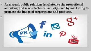 • As a result public relations is related to the promotional
activities, and is one technical activity used by marketing to
promote the image of corporations and products.
.
 