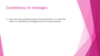 Consistency of messages
 Given the many potential sources of communication, it is vital that
there is a consistency of message across the various channels.
 
