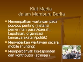 Kiat Media  dalam Memburu Berita Menempatkan wartawan pada pos-pos penting (instansi pemerintah pusat/daerah, kepolisian, organisasi kemasyarakatan/politik) Menyebarkan wartawan secara mobile (hunting) Memperbanyak koresponden dan kontributor (stringer) 