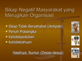 Sikap Negatif Masyarakat yang Merugikan Organisasi Sikap Tidak Bersahabat (Antipati) Penuh Prasangka Ketidakpedulian Ketidaktahuan Hasilnya: Rumor (Desas-desus) 
