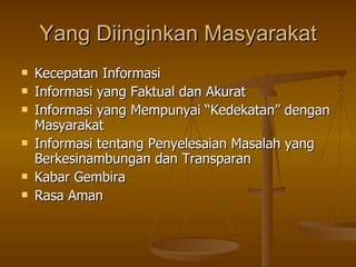 Yang Diinginkan Masyarakat Kecepatan Informasi Informasi yang Faktual dan Akurat Informasi yang Mempunyai “Kedekatan” dengan Masyarakat Informasi tentang Penyelesaian Masalah yang Berkesinambungan dan Transparan Kabar Gembira Rasa Aman 