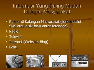 Informasi Yang Paling Mudah Didapat Masyarakat Rumor di Kalangan Masyarakat (baik melalui SMS atau bisik-bisik antar-tetangga) Radio Televisi Internet (Website, Blog) Polisi 