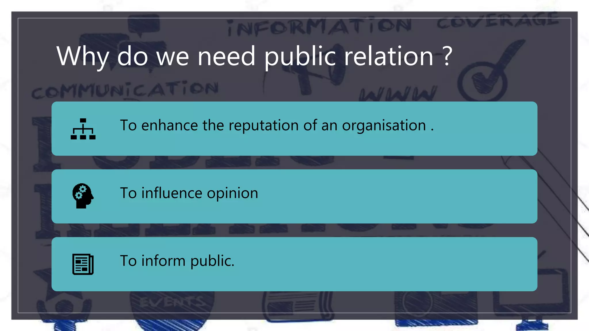 Why do we need public relation ?
To enhance the reputation of an organisation .
To influence opinion
To inform public.
 