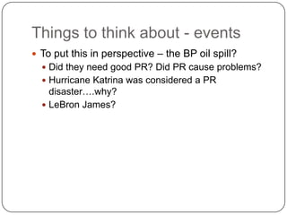 Things to think about - eventsTo put this in perspective – the BP oil spill? Did they need good PR? Did PR cause problems? Hurricane Katrina was considered a PR disaster….why? LeBron James? 