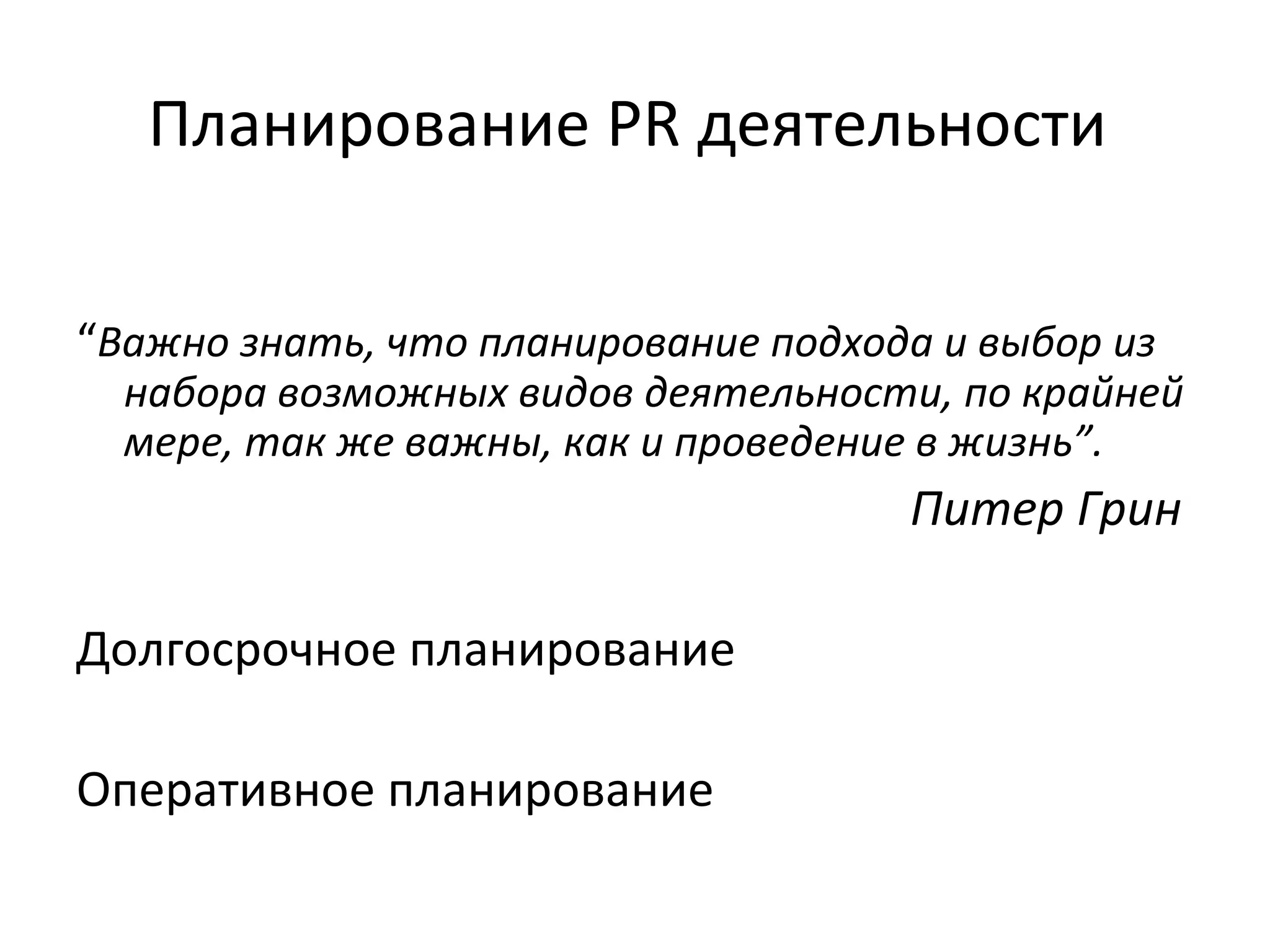 Планирование PR деятельности  “ Важно знать, что планирование подхода и выбор из набора возможных видов деятельности, по крайней мере, так же важны, как и проведение в жизнь ”. Питер Грин  Долгосрочное планирование  Оперативное планирование 
