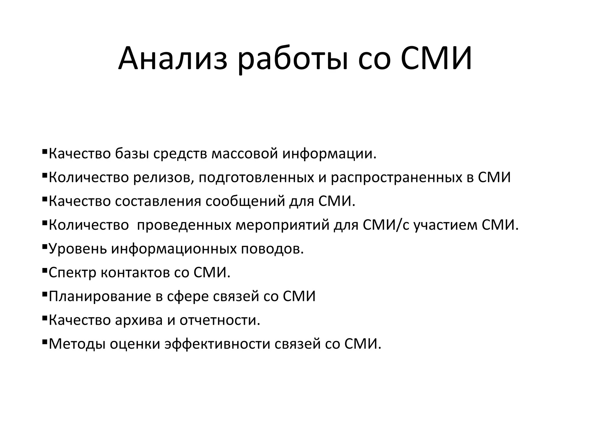 Анализ работы со СМИ Качество базы средств массовой информации. Количество релизов, подготовленных и распространенных в СМИ Качество составления сообщений для СМИ. Количество  проведенных мероприятий для СМИ/с участием СМИ. Уровень информационных поводов. Спектр контактов со СМИ. Планирование в сфере связей со СМИ Качество архива и отчетности. Методы оценки эффективности связей со СМИ. 