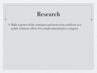 Research
Make a poster of the strategies and tactics you could use as a
public relations officer for a multi-national juice company
 