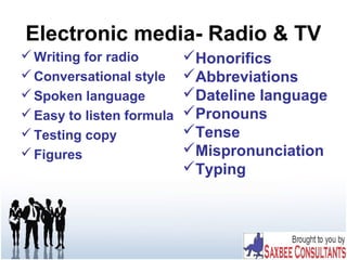 Electronic media- Radio & TV
Writing for radio
Conversational style
Spoken language
Easy to listen formula
Testing copy
Figures
Honorifics
Abbreviations
Dateline language
Pronouns
Tense
Mispronunciation
Typing
 