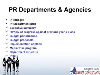 PR Departments & Agencies
• PR budget
• PR department plan
 Executive summary
 Review of progress against previous year’s plans
 Budget performance
 Budget proposals
 Implementation of plans
 Media wise program
 Department structure
 Policy
 