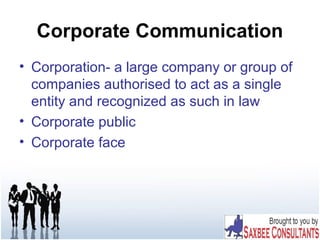 Corporate Communication
• Corporation- a large company or group of
companies authorised to act as a single
entity and recognized as such in law
• Corporate public
• Corporate face
 