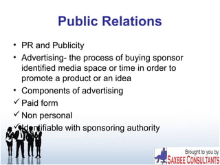 Public Relations
• PR and Publicity
• Advertising- the process of buying sponsor
identified media space or time in order to
promote a product or an idea
• Components of advertising
Paid form
Non personal
Identifiable with sponsoring authority
 