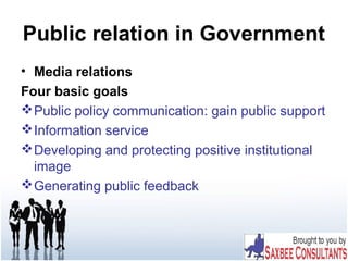 Public relation in Government
• Media relations
Four basic goals
Public policy communication: gain public support
Information service
Developing and protecting positive institutional
image
Generating public feedback
 