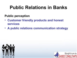 Public Relations in Banks
Public perception
• Customer friendly products and honest
services
• A public relations communication strategy
 