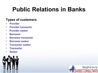 Public Relations in Banks
Types of customers
• Provider
• Provider transactor
• Provider seeker
• Borrower
• Borrower transactor
• Borrower seeker
• Transactor seeker
• Transactor
• Seeker
 