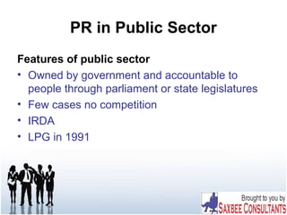 PR in Public Sector
Features of public sector
• Owned by government and accountable to
people through parliament or state legislatures
• Few cases no competition
• IRDA
• LPG in 1991
 