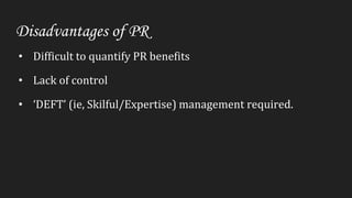 Disadvantages of PR
• Difficult to quantify PR benefits
• Lack of control
• ‘DEFT’ (ie, Skilful/Expertise) management required.
 