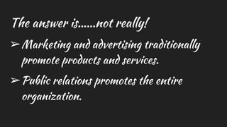 The answer is……not really!
➢Marketing and advertising traditionally
promote products and services.
➢Public relations promotes the entire
organization.
 