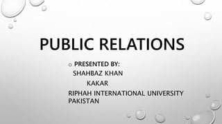 PUBLIC RELATIONS
o PRESENTED BY:
SHAHBAZ KHAN
KAKAR
RIPHAH INTERNATIONAL UNIVERSITY
PAKISTAN
 