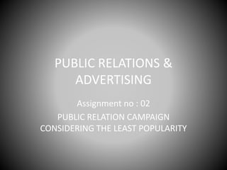 PUBLIC RELATIONS &
ADVERTISING
Assignment no : 02
PUBLIC RELATION CAMPAIGN
CONSIDERING THE LEAST POPULARITY
 