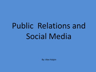 Public  Relations and Social Media By: Alex Halpin 