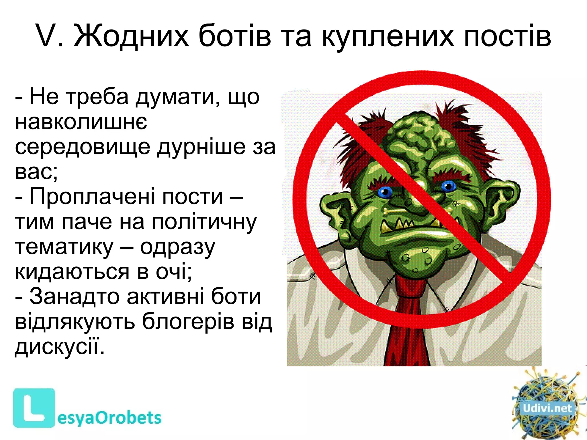 V. Жодних ботів та куплених постів Не треба думати, що навколишнє середовище дурніше за вас ;   Проплачені пости  –  тим паче на політичну тематику  –  одразу кидаються в очі ; З анадто активні боти відлякують блогерів від дискусії.    