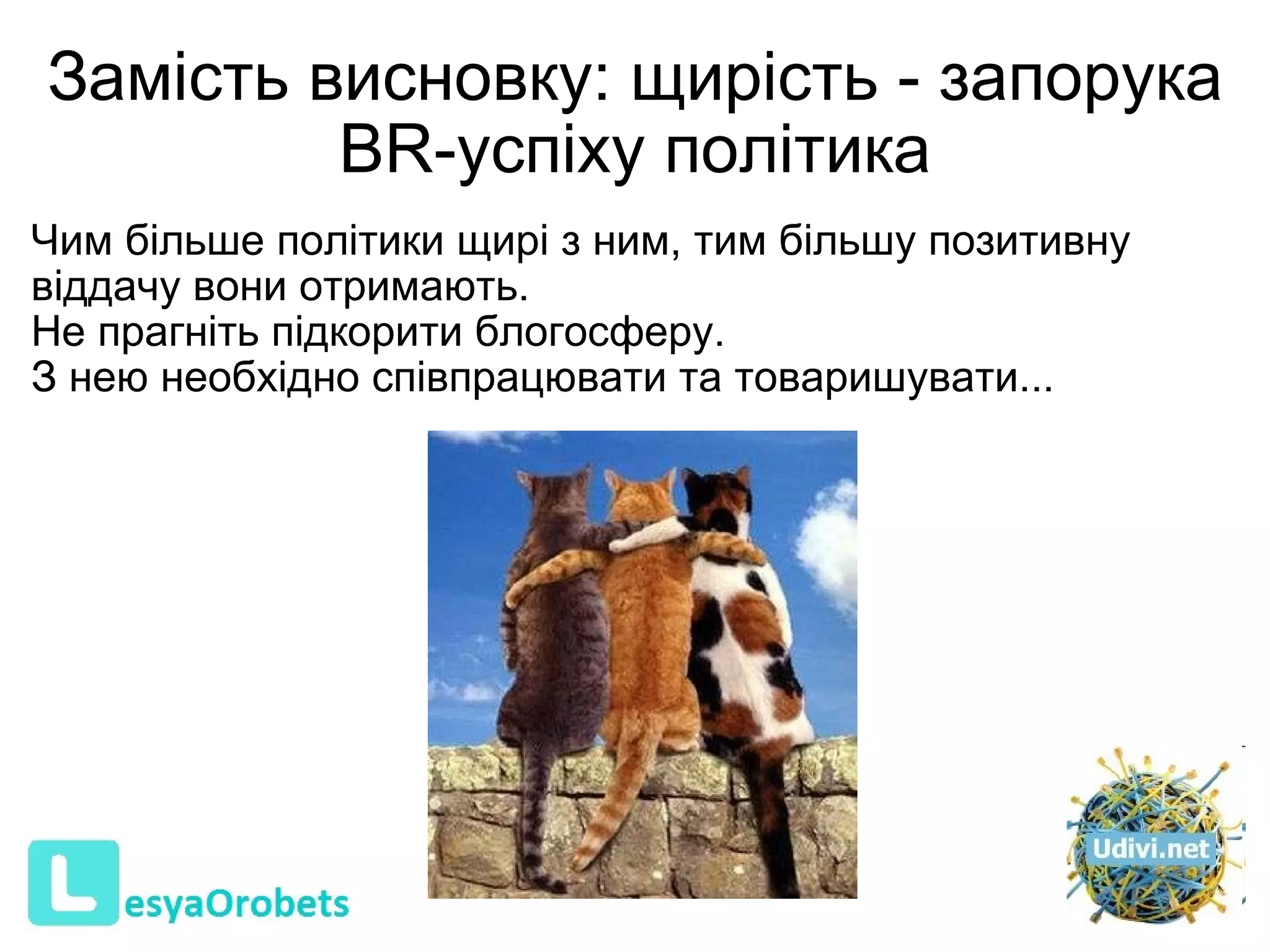 Замість висновку: щирість - запорука BR-успіху політика Чим більше політики щирі з ним, тим більшу позитивну віддачу вони отримають.  Не прагніть підкорити б логосфер у.  З нею необхідно  співпрацювати  та  товари ш увати .. .  