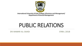 International University of Erbil /College of Business and Management/
Department of General Management
PUBLIC RELATIONS
DR.NAWAR AL-SAADI ERBIL 2018
 