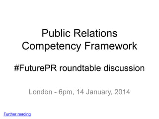 Public Relations
Competency Frameworks
#FuturePR roundtable discussion
London - 6pm, 14 January, 2014
Further reading
 