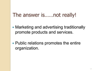 The answer is……not really!


Marketing and advertising traditionally
promote products and services.



Public relations promotes the entire
organization.

15

 
