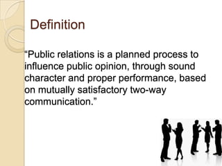 Definition
“Public relations is a planned process to
influence public opinion, through sound
character and proper performance, based
on mutually satisfactory two-way
communication.”

 