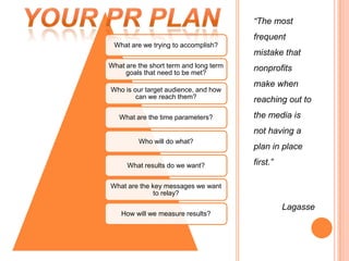 Your PR Plan“The most frequent mistake that nonprofits make when reaching out to the media is not having a plan in place first.” Lagasse