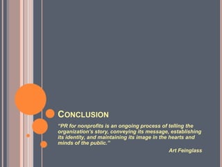 Conclusion“PR for nonprofits is an ongoing process of telling the organization’s story, conveying its message, establishing its identity, and maintaining its image in the hearts and minds of the public.”						Art Feinglass