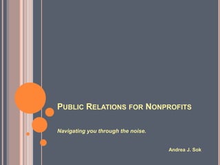 Public Relations for Nonprofits Navigating you through the noise. Andrea J. Sok 