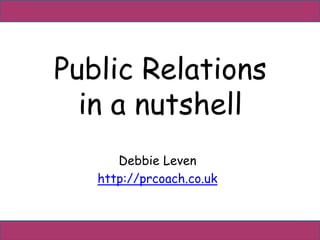 Public Relations 
in a nutshell 
Debbie Leven 
http://prcoach.co.uk 
 