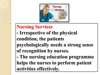 Nursing Services
- Irrespective of the physical
condition, the patients
psychologically needs a strong sense
of recognition by nurses.
- The nursing education programme
helps the nurses to perform patient
activities effectively.
 