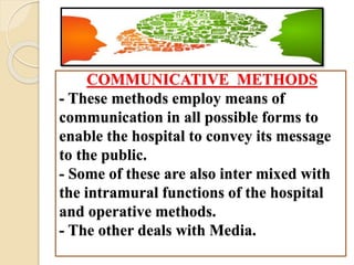 COMMUNICATIVE METHODS
- These methods employ means of
communication in all possible forms to
enable the hospital to convey its message
to the public.
- Some of these are also inter mixed with
the intramural functions of the hospital
and operative methods.
- The other deals with Media.
 