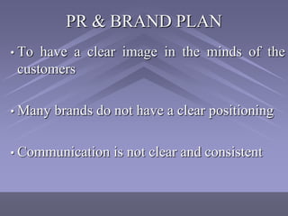 PR & BRAND PLAN
• To have a clear image in the minds of the
 customers

• Many   brands do not have a clear positioning

• Communication    is not clear and consistent
 