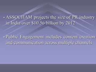 • ASSOCHAM      projects the size of PR industry
 in India over $10.56 billion by 2012

• Public
       Engagement includes content creation
 and communication across multiple channels
 