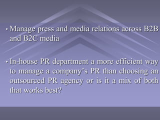 • Managepress and media relations across B2B
 and B2C media

• In-housePR department a more efficient way
 to manage a company’s PR than choosing an
 outsourced PR agency or is it a mix of both
 that works best?
 