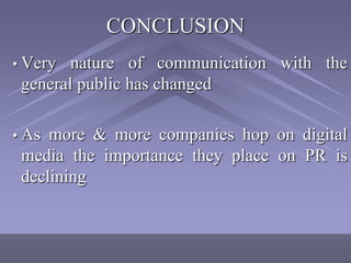 CONCLUSION
• Very  nature of communication with the
 general public has changed

• As more & more companies hop on digital
 media the importance they place on PR is
 declining
 