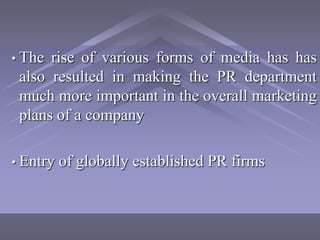 • The rise of various forms of media has has
 also resulted in making the PR department
 much more important in the overall marketing
 plans of a company

• Entry   of globally established PR firms
 
