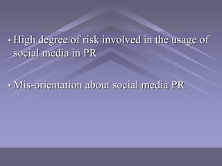 • High degree of risk involved in the usage of
 social media in PR

• Mis-orientation   about social media PR
 