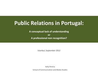 Public Relations in Portugal:
A conceptual lack of understanding
or
A professional non recognition?
Istanbul, September 2012
Kelly Pereira
School of Communication and Media Studies
 