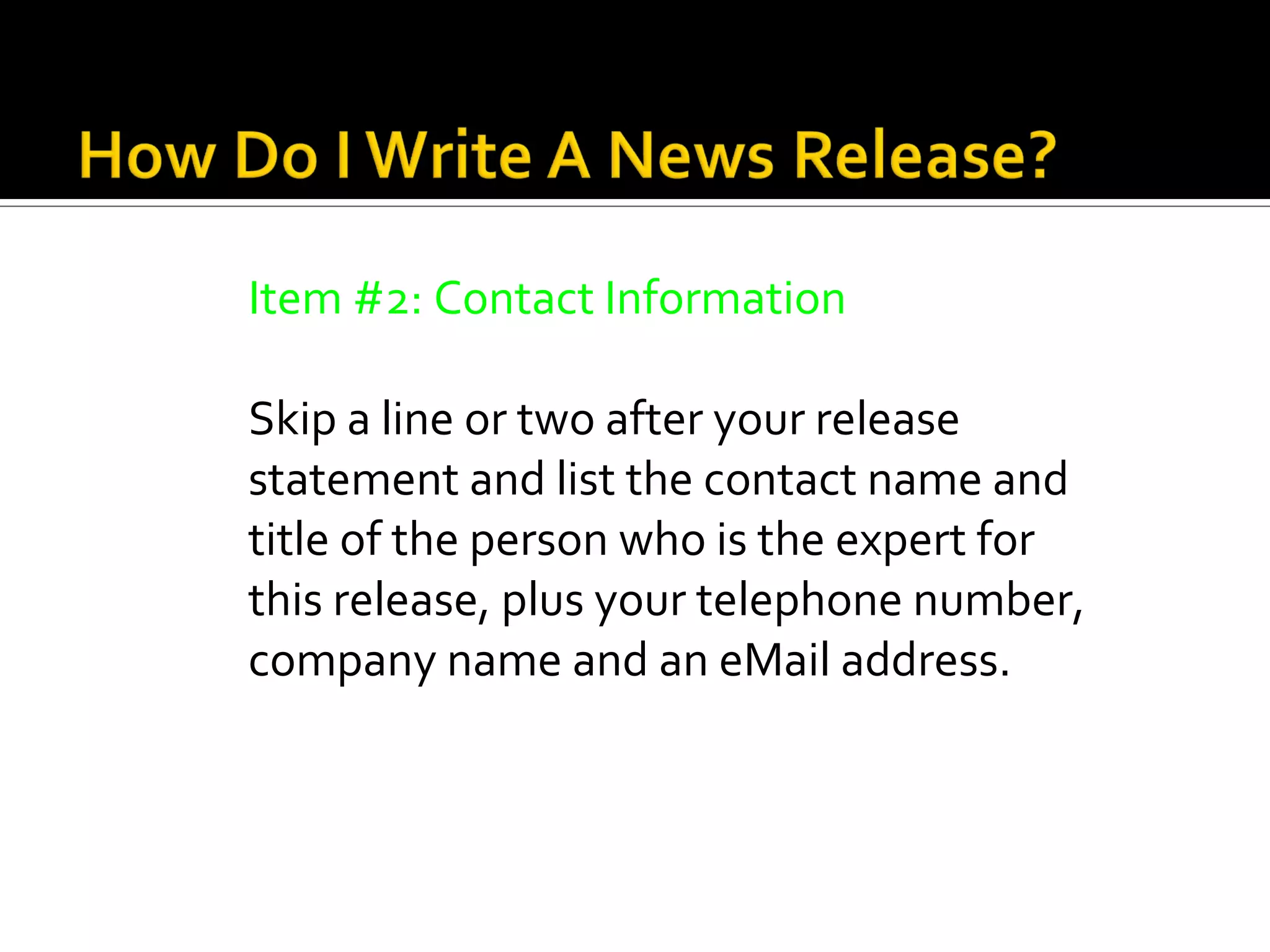 Item #2: Contact Information

Skip a line or two after your release
statement and list the contact name and
title of the person who is the expert for
this release, plus your telephone number,
company name and an eMail address.
 