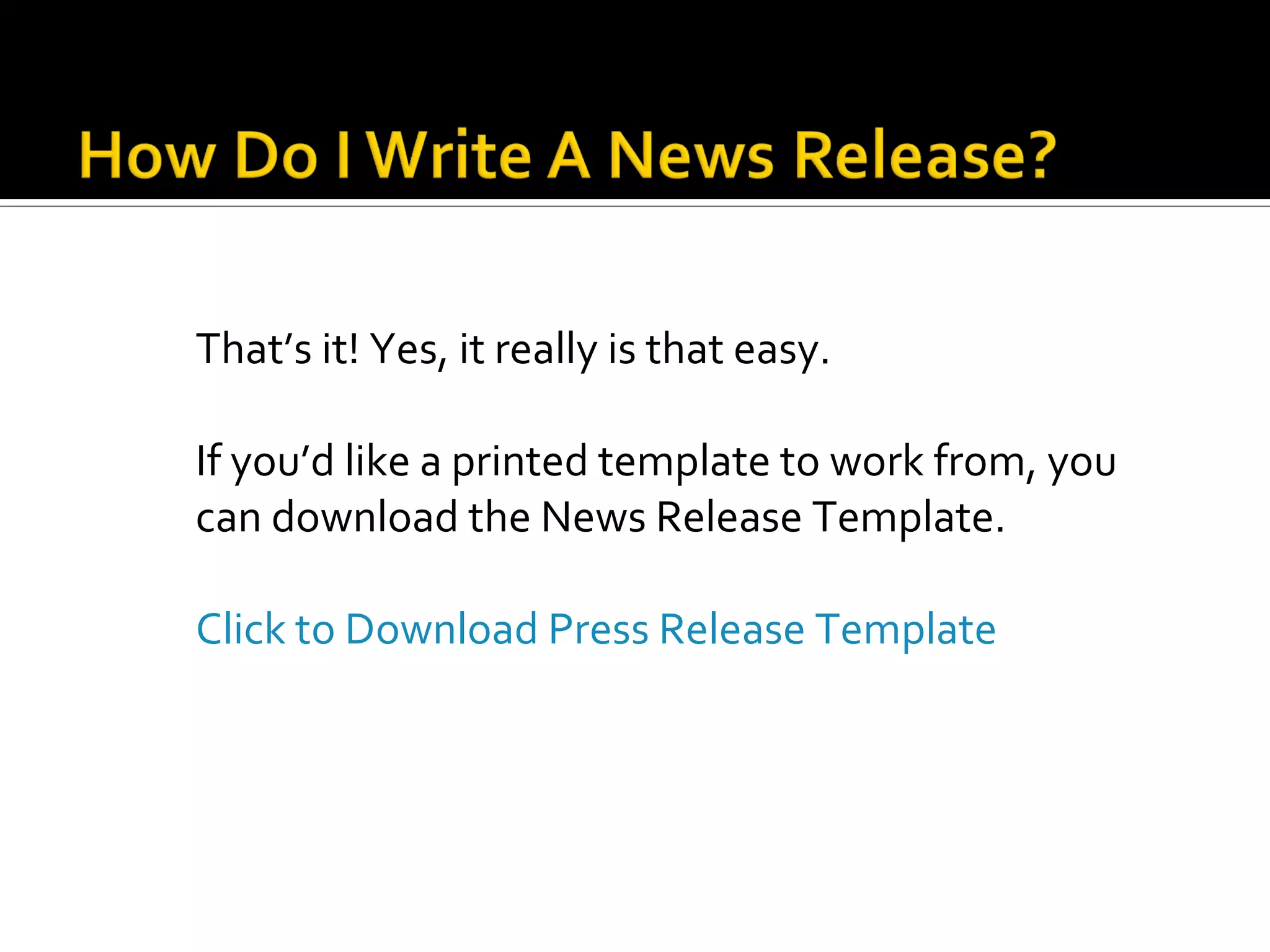 That’s it! Yes, it really is that easy.

If you’d like a printed template to work from, you
can download the News Release Template.

Click to Download Press Release Template
 